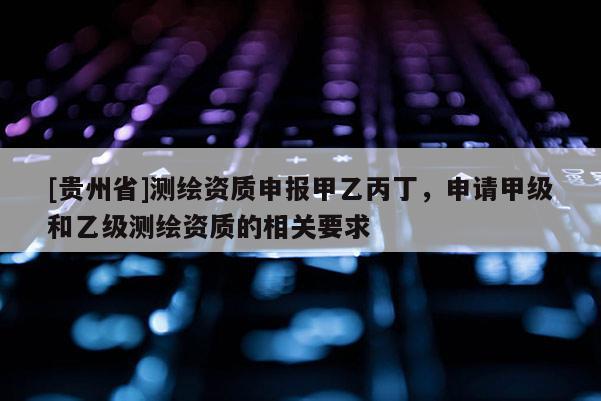 [貴州省]測繪資質申報甲乙丙丁，申請甲級和乙級測繪資質的相關要求