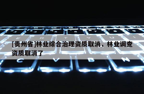[貴州省]林業綜合治理資質取消，林業調查資質取消了