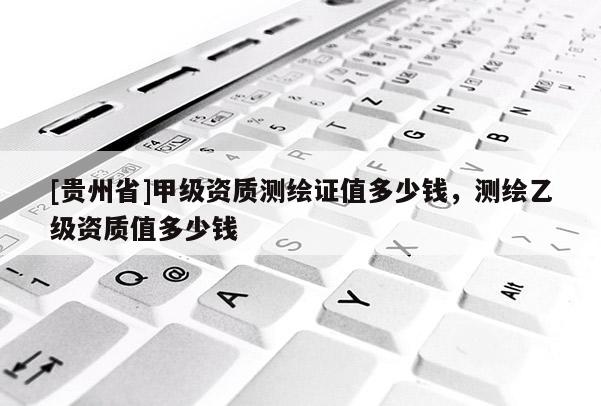 [貴州省]甲級資質測繪證值多少錢，測繪乙級資質值多少錢