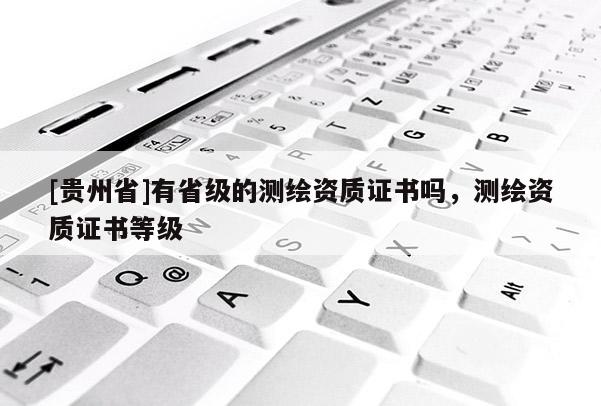[貴州省]有省級的測繪資質(zhì)證書嗎，測繪資質(zhì)證書等級