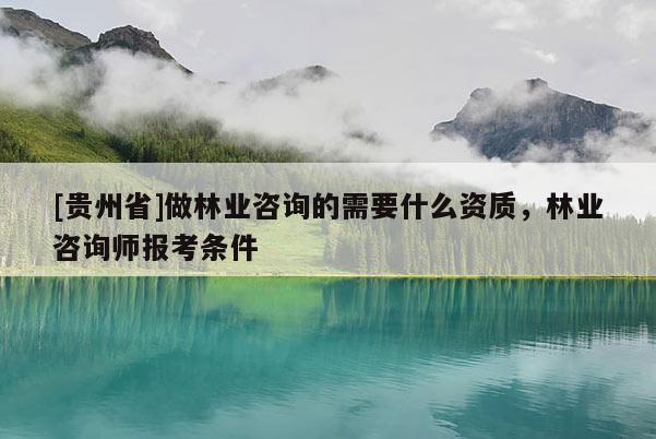 [貴州省]做林業咨詢的需要什么資質，林業咨詢師報考條件