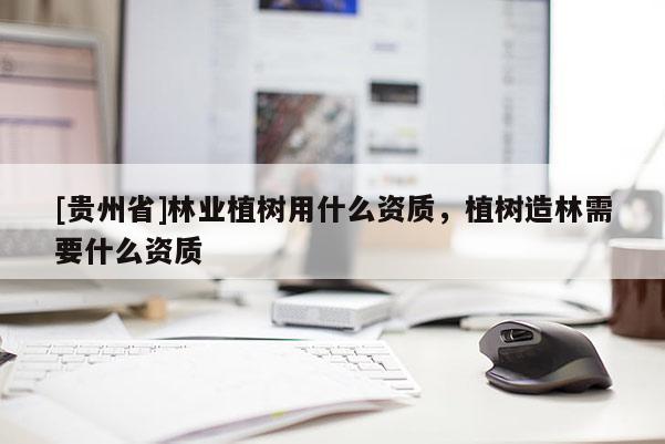 [貴州省]林業植樹用什么資質，植樹造林需要什么資質