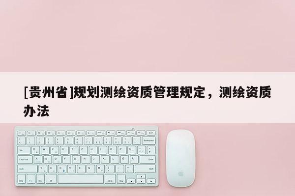 [貴州省]規(guī)劃測(cè)繪資質(zhì)管理規(guī)定，測(cè)繪資質(zhì)辦法