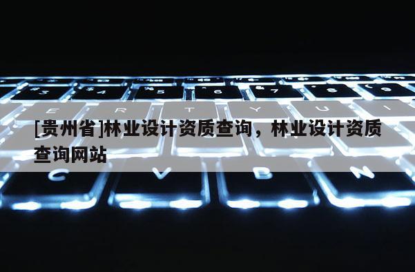[貴州省]林業(yè)設(shè)計資質(zhì)查詢，林業(yè)設(shè)計資質(zhì)查詢網(wǎng)站