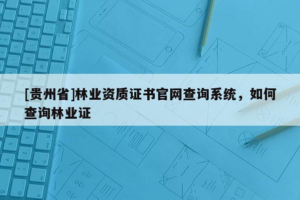 [貴州省]林業(yè)資質(zhì)證書官網(wǎng)查詢系統(tǒng)，如何查詢林業(yè)證