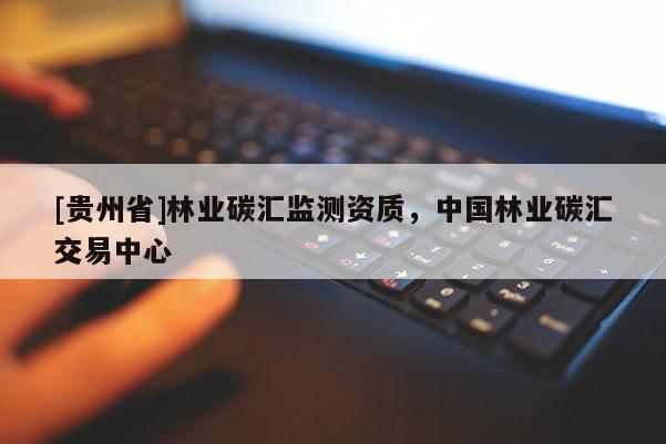 [貴州省]林業碳匯監測資質，中國林業碳匯交易中心
