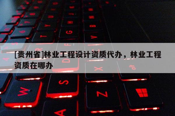 [貴州省]林業(yè)工程設(shè)計(jì)資質(zhì)代辦，林業(yè)工程資質(zhì)在哪辦