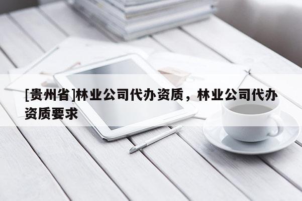 [貴州省]林業公司代辦資質，林業公司代辦資質要求