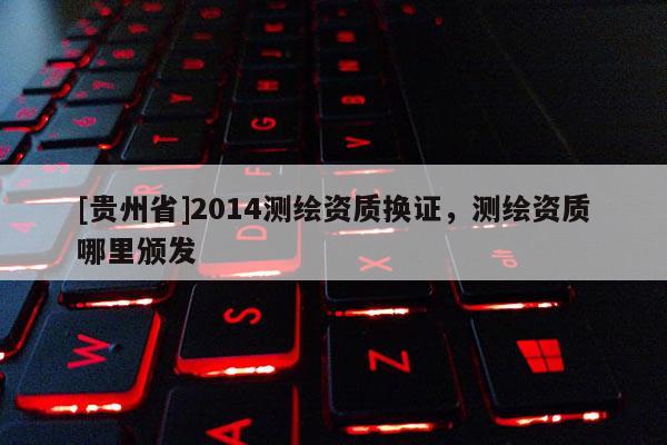 [貴州省]2014測繪資質(zhì)換證，測繪資質(zhì)哪里頒發(fā)