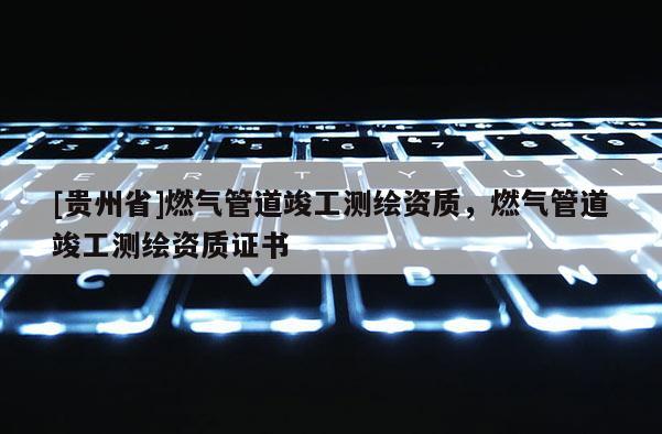[貴州省]燃氣管道竣工測繪資質，燃氣管道竣工測繪資質證書