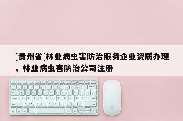 [貴州省]林業病蟲害防治服務企業資質辦理，林業病蟲害防治公司注冊