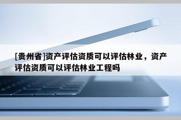 [貴州省]資產評估資質可以評估林業，資產評估資質可以評估林業工程嗎