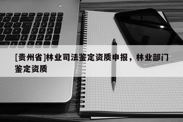 [貴州省]林業(yè)司法鑒定資質(zhì)申報，林業(yè)部門鑒定資質(zhì)