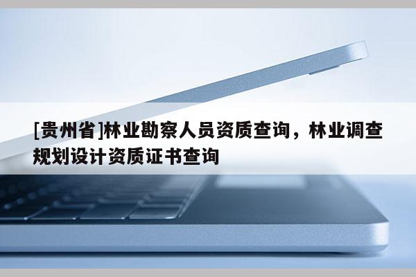 [貴州省]林業勘察人員資質查詢，林業調查規劃設計資質證書查詢