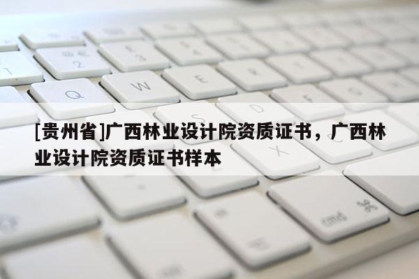 [貴州省]廣西林業設計院資質證書，廣西林業設計院資質證書樣本