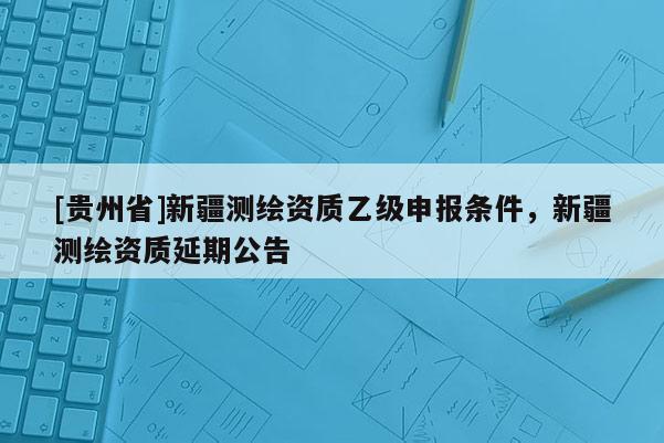 [貴州省]新疆測繪資質乙級申報條件，新疆測繪資質延期公告