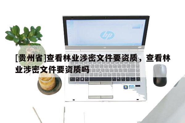 [貴州省]查看林業涉密文件要資質，查看林業涉密文件要資質嗎
