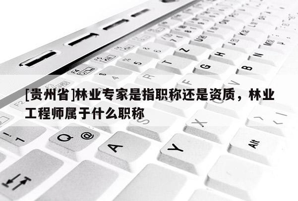[貴州省]林業(yè)專家是指職稱還是資質，林業(yè)工程師屬于什么職稱