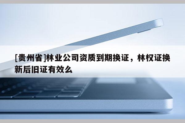 [貴州省]林業公司資質到期換證，林權證換新后舊證有效么