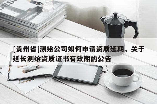 [貴州省]測繪公司如何申請資質延期，關于延長測繪資質證書有效期的公告