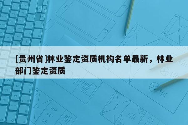 [貴州省]林業鑒定資質機構名單最新，林業部門鑒定資質