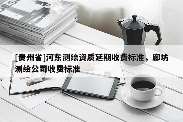 [貴州省]河東測繪資質延期收費標準，廊坊測繪公司收費標準