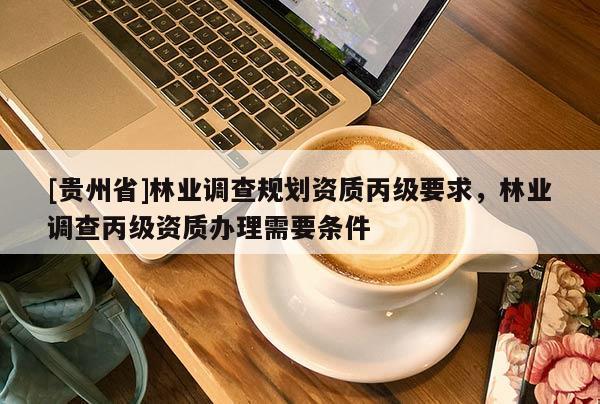 [貴州省]林業調查規劃資質丙級要求，林業調查丙級資質辦理需要條件