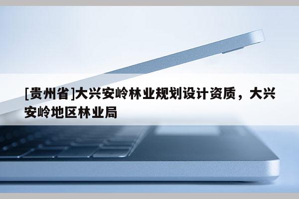 [貴州省]大興安嶺林業規劃設計資質，大興安嶺地區林業局
