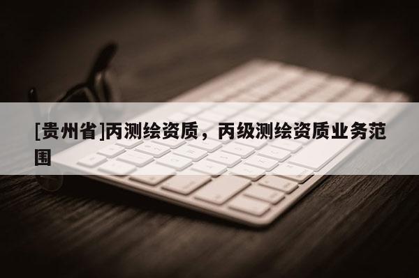 [貴州省]丙測繪資質，丙級測繪資質業務范圍