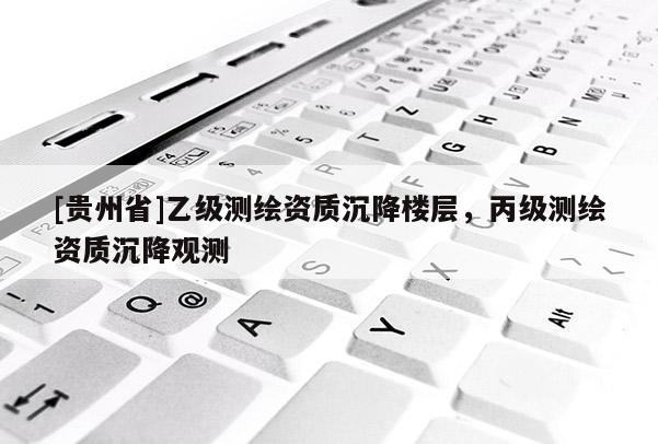 [貴州省]乙級測繪資質沉降樓層，丙級測繪資質沉降觀測