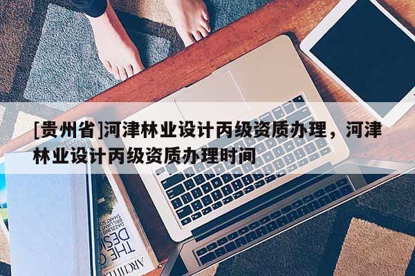 [貴州省]河津林業設計丙級資質辦理，河津林業設計丙級資質辦理時間