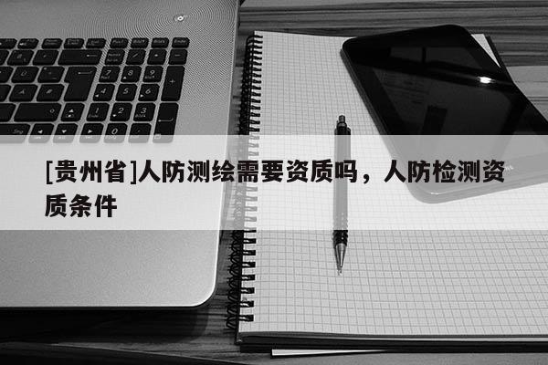 [貴州省]人防測繪需要資質嗎，人防檢測資質條件