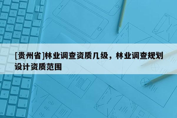 [貴州省]林業(yè)調(diào)查資質(zhì)幾級，林業(yè)調(diào)查規(guī)劃設(shè)計資質(zhì)范圍