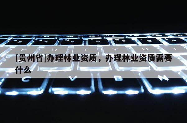 [貴州省]辦理林業資質，辦理林業資質需要什么