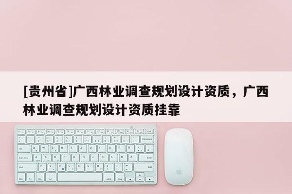 [貴州省]廣西林業調查規劃設計資質，廣西林業調查規劃設計資質掛靠