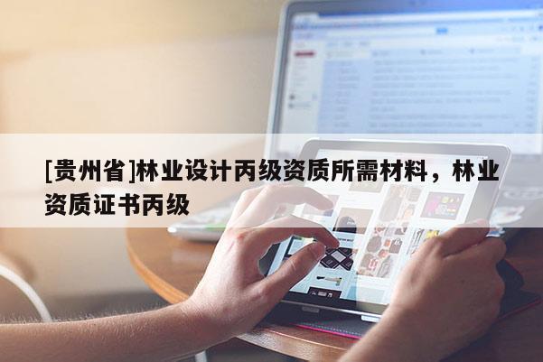 [貴州省]林業(yè)設(shè)計丙級資質(zhì)所需材料，林業(yè)資質(zhì)證書丙級