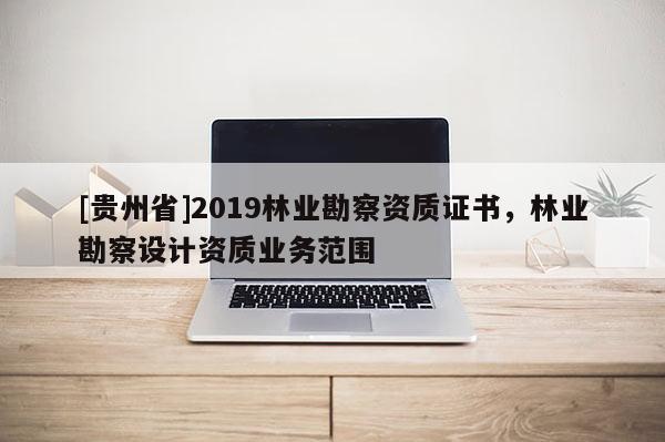 [貴州省]2019林業(yè)勘察資質(zhì)證書，林業(yè)勘察設(shè)計(jì)資質(zhì)業(yè)務(wù)范圍