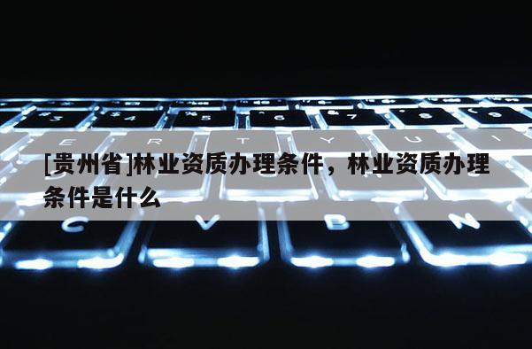 [貴州省]林業(yè)資質(zhì)辦理?xiàng)l件，林業(yè)資質(zhì)辦理?xiàng)l件是什么