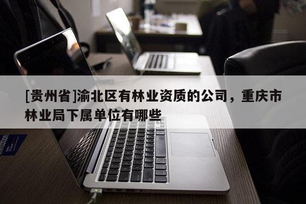 [貴州省]渝北區有林業資質的公司，重慶市林業局下屬單位有哪些