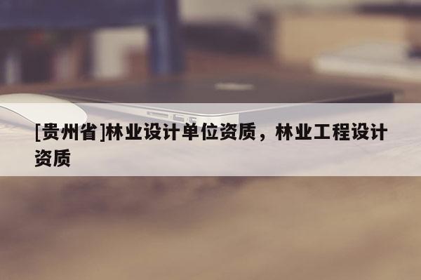 [貴州省]林業設計單位資質，林業工程設計資質