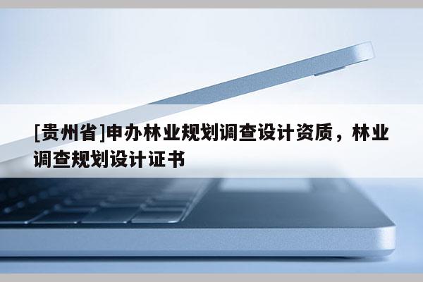 [貴州省]申辦林業(yè)規(guī)劃調(diào)查設(shè)計(jì)資質(zhì)，林業(yè)調(diào)查規(guī)劃設(shè)計(jì)證書(shū)