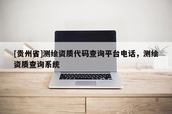 [貴州省]測繪資質代碼查詢平臺電話，測繪資質查詢系統
