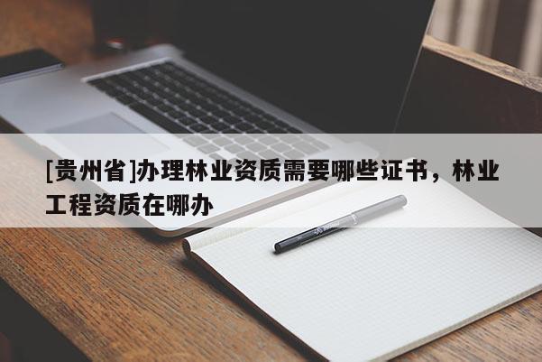 [貴州省]辦理林業資質需要哪些證書，林業工程資質在哪辦