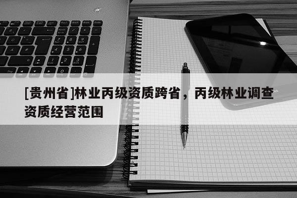 [貴州省]林業丙級資質跨省，丙級林業調查資質經營范圍