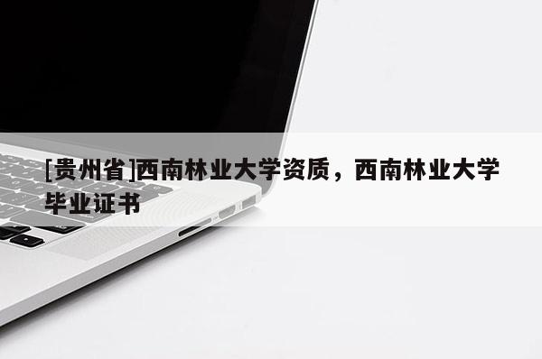 [貴州省]西南林業大學資質，西南林業大學畢業證書