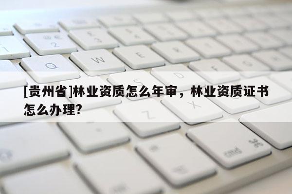 [貴州省]林業資質怎么年審，林業資質證書怎么辦理?