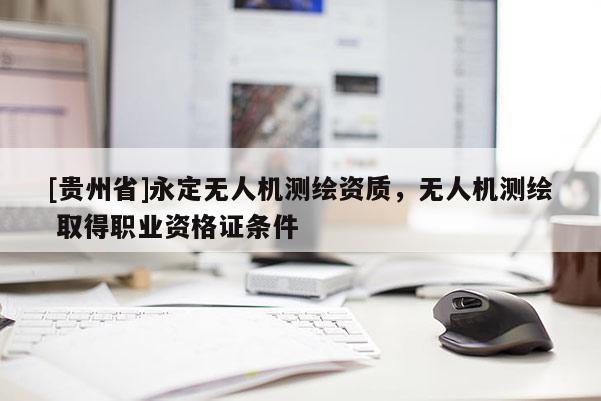[貴州省]永定無人機測繪資質，無人機測繪 取得職業資格證條件