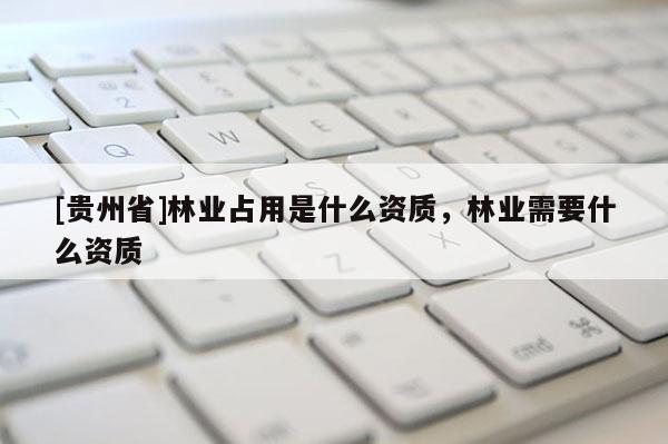 [貴州省]林業占用是什么資質，林業需要什么資質