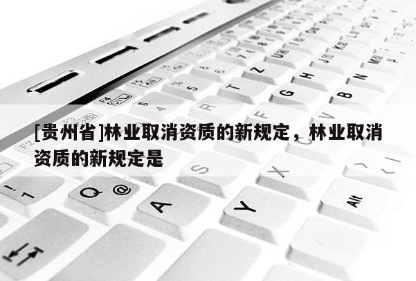 [貴州省]林業(yè)取消資質(zhì)的新規(guī)定，林業(yè)取消資質(zhì)的新規(guī)定是