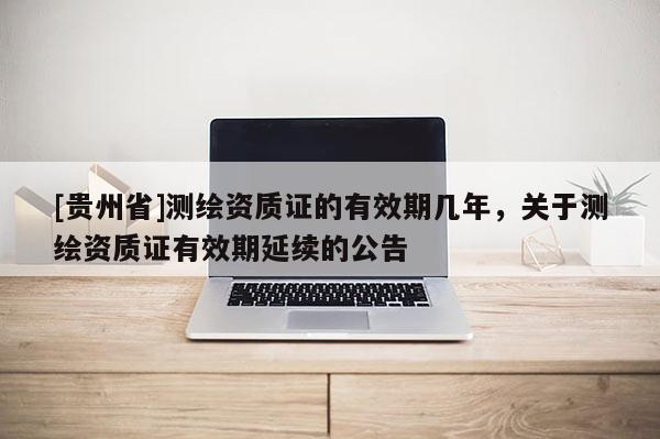 [貴州省]測繪資質證的有效期幾年，關于測繪資質證有效期延續的公告